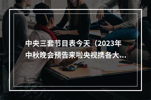 中央三套节目表今天（2023年中秋晚会预告来啦央视携各大卫视出奇招）