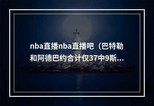 nba直播nba直播吧（巴特勒和阿德巴约合计仅37中9斯波我才不会在乎这些）