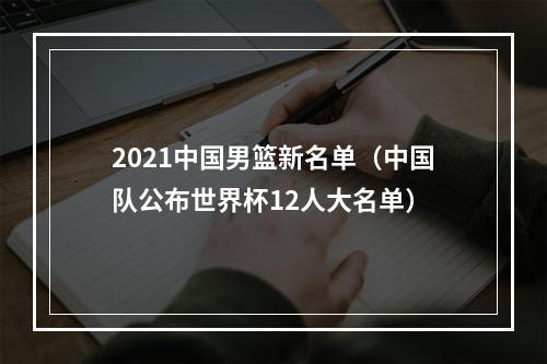 2021中国男篮新名单（中国队公布世界杯12人大名单）