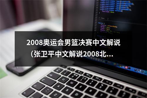 2008奥运会男篮决赛中文解说（张卫平中文解说2008北京奥运会 中国VS美国集锦 最强硬的中国男篮）