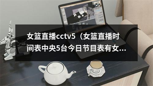 女篮直播cctv5（女篮直播时间表中央5台今日节目表有女篮小组赛最后一场直播吗）