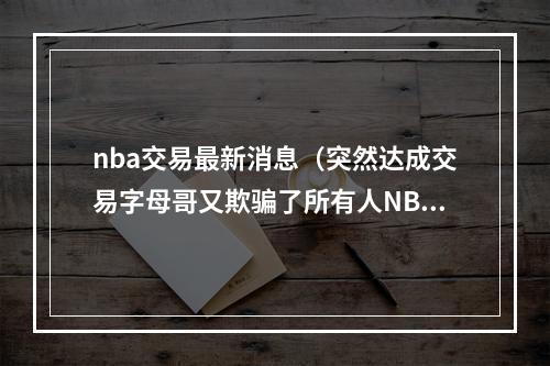 nba交易最新消息（突然达成交易字母哥又欺骗了所有人NBA货架只剩一个大牌）