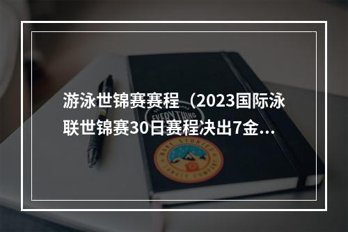 游泳世锦赛赛程（2023国际泳联世锦赛30日赛程决出7金）