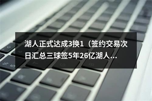 湖人正式达成3换1（签约交易次日汇总三球签5年26亿湖人续约两人 火箭达成5换1交易）