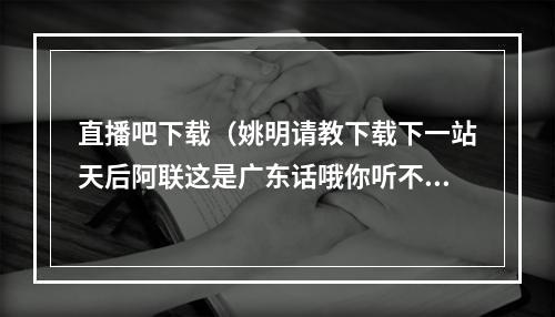 直播吧下载（姚明请教下载下一站天后阿联这是广东话哦你听不懂）