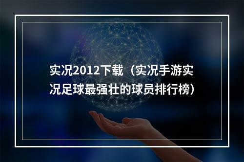 实况2012下载（实况手游实况足球最强壮的球员排行榜）