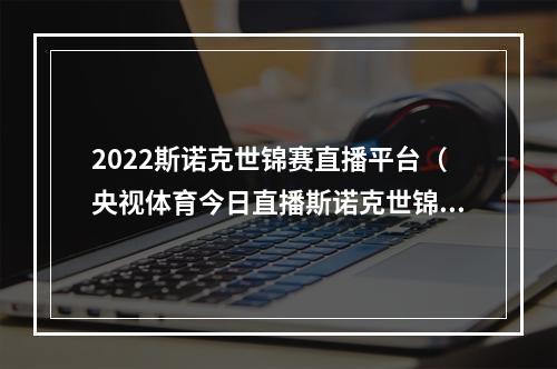 2022斯诺克世锦赛直播平台（央视体育今日直播斯诺克世锦赛CCTV55直播）