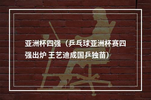 亚洲杯四强（乒乓球亚洲杯赛四强出炉 王艺迪成国乒独苗）