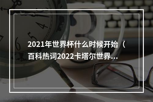 2021年世界杯什么时候开始（百科热词2022卡塔尔世界杯落幕）