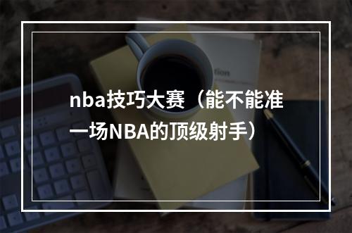 nba技巧大赛（能不能准一场NBA的顶级射手）