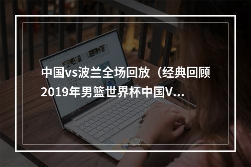 中国vs波兰全场回放（经典回顾2019年男篮世界杯中国VS波兰第二节）