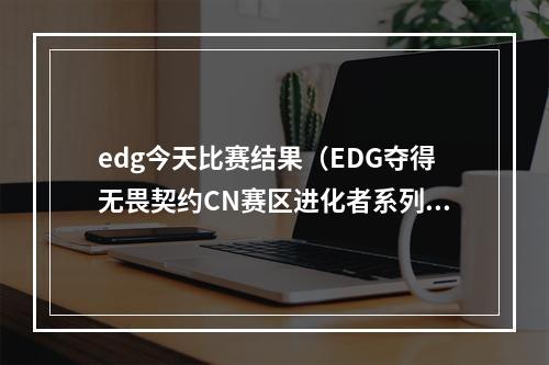 edg今天比赛结果（EDG夺得无畏契约CN赛区进化者系列公开赛第一幕聚势冠军）