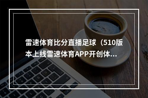 雷速体育比分直播足球（510版本上线雷速体育APP开创体育数据平台新时代）