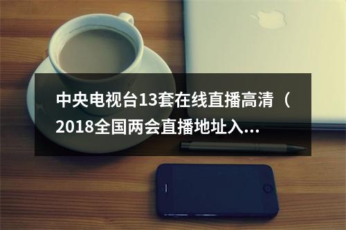 中央电视台13套在线直播高清（2018全国两会直播地址入口 央视CCTV13在线直播）