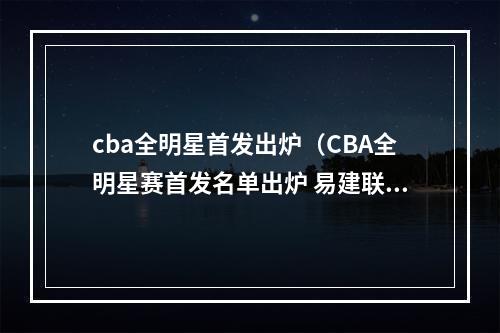 cba全明星首发出炉（CBA全明星赛首发名单出炉 易建联郭艾伦当选南北区票王）