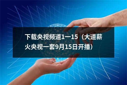 下载央视频道1一15（大道薪火央视一套9月15日开播）