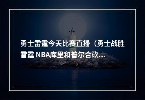 勇士雷霆今天比赛直播（勇士战胜雷霆 NBA库里和普尔合砍64分）