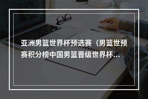 亚洲男篮世界杯预选赛（男篮世预赛积分榜中国男篮晋级世界杯）