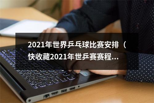 2021年世界乒乓球比赛安排（快收藏2021年世乒赛赛程公布7天巅峰对决）