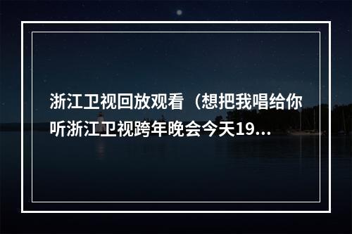 浙江卫视回放观看（想把我唱给你听浙江卫视跨年晚会今天1930唱响2022蓝天下）