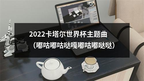 2022卡塔尔世界杯主题曲（嘟咕嘟咕哒嘎嘟咕嘟哒哒）