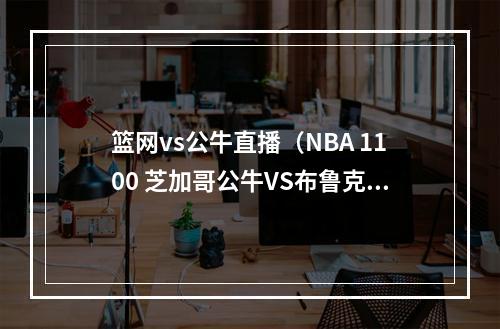 篮网vs公牛直播（NBA 1100 芝加哥公牛VS布鲁克林篮网）