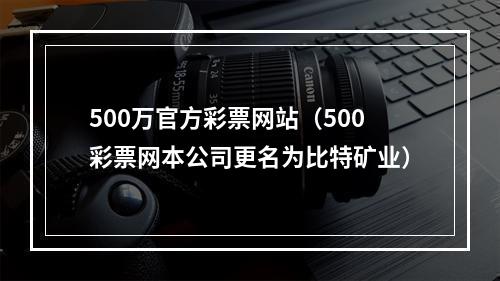 500万官方彩票网站（500彩票网本公司更名为比特矿业）