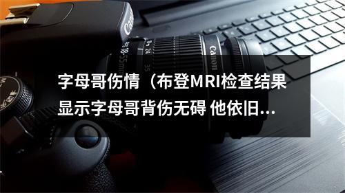 字母哥伤情（布登MRI检查结果显示字母哥背伤无碍 他依旧很疼但有好转）