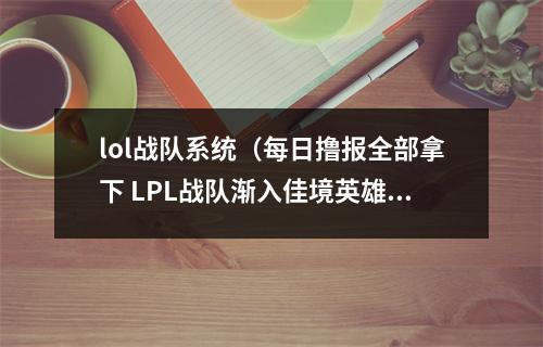 lol战队系统（每日撸报全部拿下 LPL战队渐入佳境英雄联盟停用所有人功能）