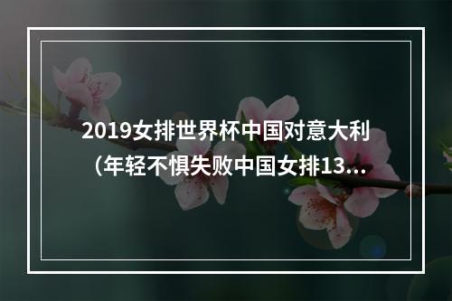 2019女排世界杯中国对意大利（年轻不惧失败中国女排13意大利）