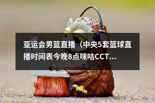 亚运会男篮直播（中央5套篮球直播时间表今晚8点咪咕CCTV5将全程直播中国男篮）