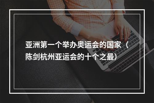 亚洲第一个举办奥运会的国家（陈剑杭州亚运会的十个之最）