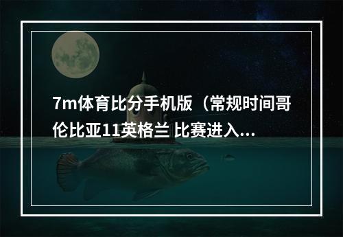 7m体育比分手机版（常规时间哥伦比亚11英格兰 比赛进入了加时赛）