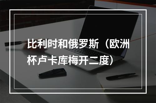 比利时和俄罗斯（欧洲杯卢卡库梅开二度）