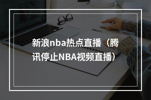 新浪nba热点直播（腾讯停止NBA视频直播）