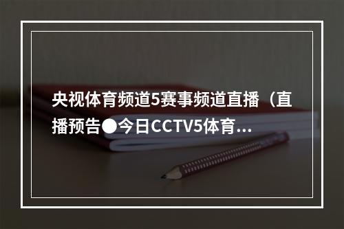 央视体育频道5赛事频道直播（直播预告●今日CCTV5体育频道赛事播出时间）