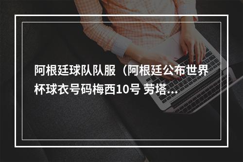 阿根廷球队队服（阿根廷公布世界杯球衣号码梅西10号 劳塔罗22号 迪马利亚11号）