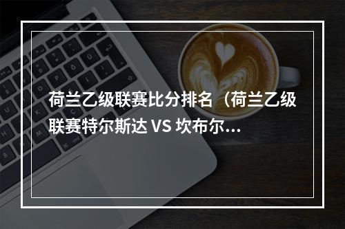 荷兰乙级联赛比分排名（荷兰乙级联赛特尔斯达 VS 坎布尔 内含胜平负比分预测）