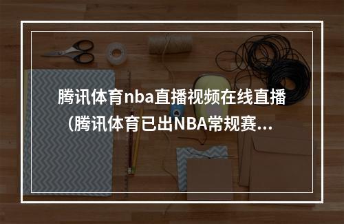 腾讯体育nba直播视频在线直播（腾讯体育已出NBA常规赛视频直播表）