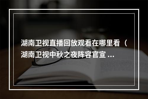 湖南卫视直播回放观看在哪里看（湖南卫视中秋之夜阵容官宣 2021湖南中秋晚会直播观看入口湖南卫视芒果TV）