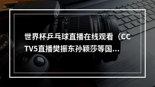 世界杯乒乓球直播在线观看（CCTV5直播樊振东孙颖莎等国乒将士争冠男篮世界杯决赛）