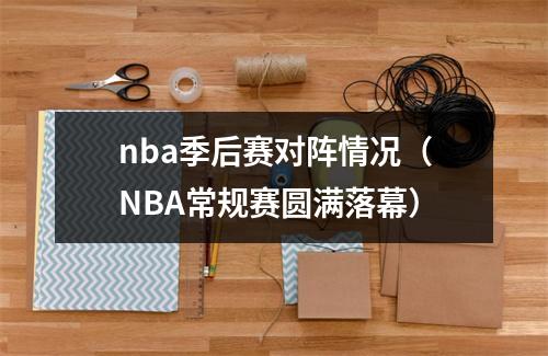 nba季后赛对阵情况（NBA常规赛圆满落幕）