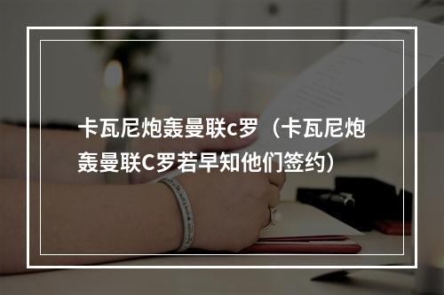 卡瓦尼炮轰曼联c罗（卡瓦尼炮轰曼联C罗若早知他们签约）