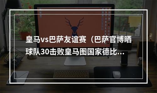 皇马vs巴萨友谊赛（巴萨官博晒球队30击败皇马图国家德比友谊赛不存在的）