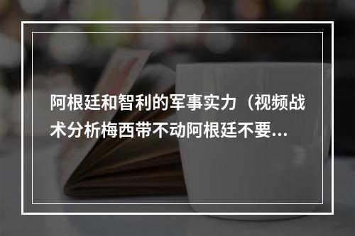 阿根廷和智利的军事实力（视频战术分析梅西带不动阿根廷不要小看了智利的实力）