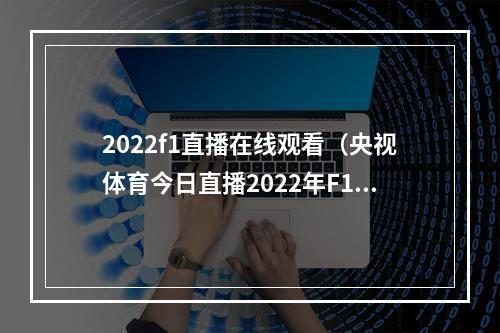 2022f1直播在线观看（央视体育今日直播2022年F1匈牙利大奖赛正赛）