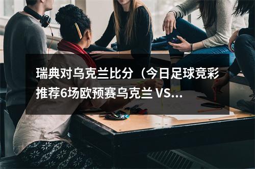 瑞典对乌克兰比分（今日足球竞彩推荐6场欧预赛乌克兰 VS 英格兰阿塞拜疆 VS 比利时）