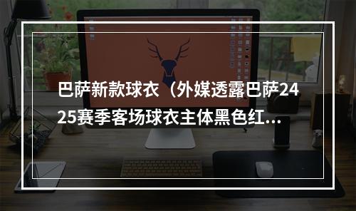 巴萨新款球衣（外媒透露巴萨2425赛季客场球衣主体黑色红色logo红蓝镶边）