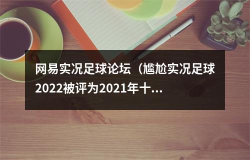 网易实况足球论坛（尴尬实况足球2022被评为2021年十大最差游戏之首）