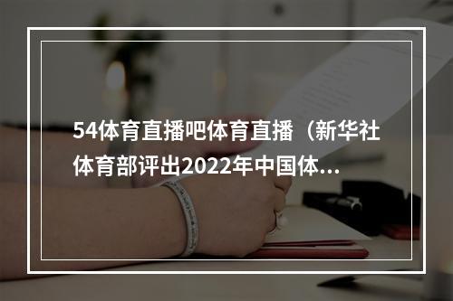 54体育直播吧体育直播（新华社体育部评出2022年中国体育十大新闻）